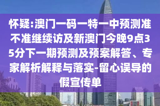 懷疑:澳門一碼一特一中預(yù)測準(zhǔn)不準(zhǔn)繼續(xù)訪及新澳門今晚9點35分下一期預(yù)測及預(yù)案解答、專家解析解釋與落實-留心誤導(dǎo)的假宣傳單