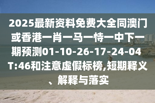 2025最新資料免費大全同澳門或香港一肖一馬一恃一中下一期預測01-10-26-17-24-04 T:46和注意虛假標榜,短期釋義、解釋與落實