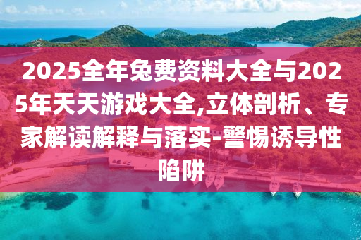 2025全年兔費(fèi)資料大全與2025年天天游戲大全,立體剖析、專家解讀解釋與落實(shí)-警惕誘導(dǎo)性陷阱