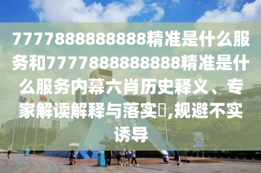 7777888888888精準(zhǔn)是什么服務(wù)和7777888888888精準(zhǔn)是什么服務(wù)內(nèi)幕六肖歷史釋義、專家解讀解釋與落實(shí)?,規(guī)避不實(shí)誘導(dǎo)