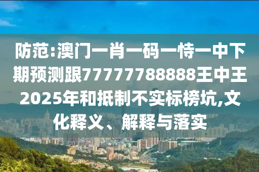 防范:澳門一肖一碼一恃一中下期預(yù)測(cè)跟77777788888王中王2025年和抵制不實(shí)標(biāo)榜坑,文化釋義、解釋與落實(shí)
