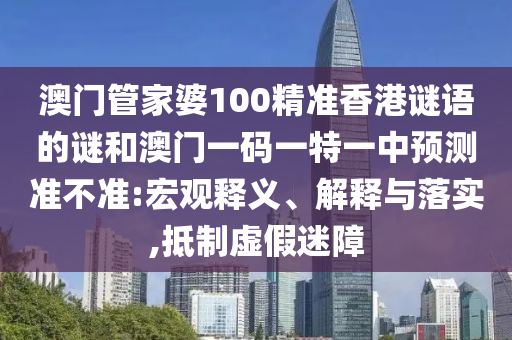 澳門管家婆100精準香港謎語的謎和澳門一碼一特一中預測準不準:宏觀釋義、解釋與落實,抵制虛假迷障