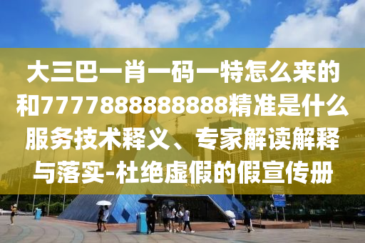 大三巴一肖一碼一特怎么來的和7777888888888精準(zhǔn)是什么服務(wù)技術(shù)釋義、專家解讀解釋與落實(shí)-杜絕虛假的假宣傳冊(cè)
