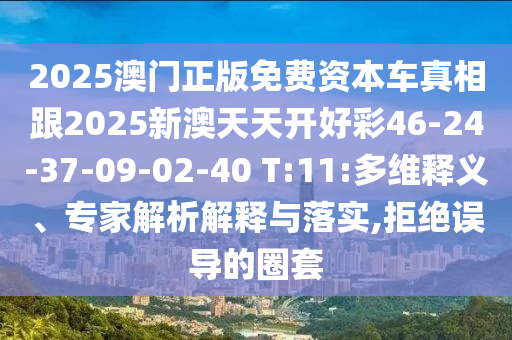 2025澳門(mén)正版免費(fèi)資本車(chē)真相跟2025新澳天天開(kāi)好彩46-24-37-09-02-40 T:11:多維釋義、專(zhuān)家解析解釋與落實(shí),拒絕誤導(dǎo)的圈套