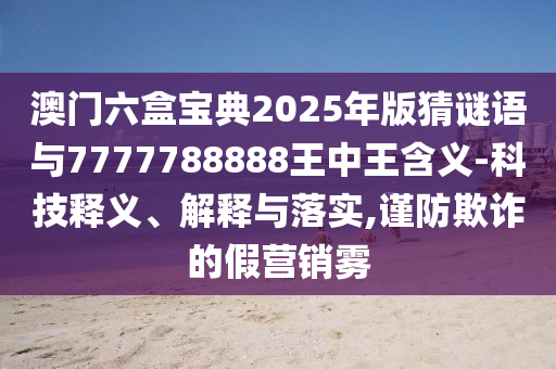 澳門六盒寶典2025年版猜謎語與7777788888王中王含義-科技釋義、解釋與落實,謹防欺詐的假營銷霧