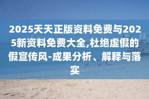2025天天正版資料免費(fèi)與2025新資料免費(fèi)大全,杜絕虛假的假宣傳風(fēng)-成果分析、解釋與落實(shí)