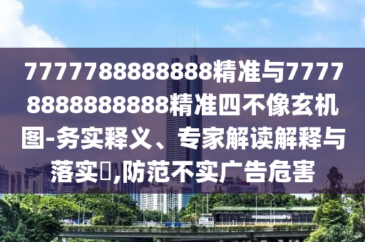 7777788888888精準(zhǔn)與77778888888888精準(zhǔn)四不像玄機(jī)圖-務(wù)實(shí)釋義、專(zhuān)家解讀解釋與落實(shí)?,防范不實(shí)廣告危害