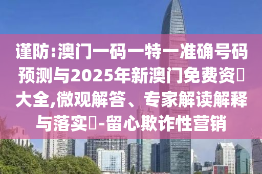 謹(jǐn)防:澳門一碼一特一準(zhǔn)確號(hào)碼預(yù)測(cè)與2025年新澳門免費(fèi)資枓大全,微觀解答、專家解讀解釋與落實(shí)?-留心欺詐性營銷