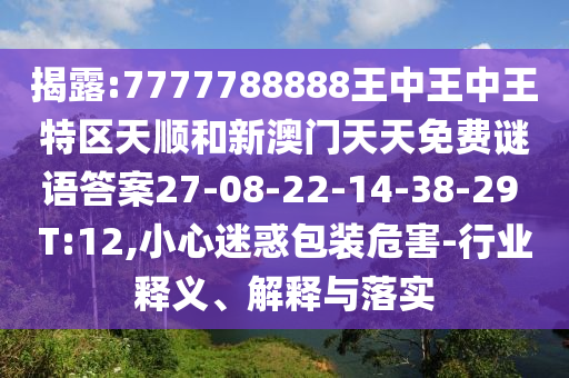 揭露:7777788888王中王中王特區(qū)天順和新澳門天天免費謎語答案27-08-22-14-38-29 T:12,小心迷惑包裝危害-行業(yè)釋義、解釋與落實