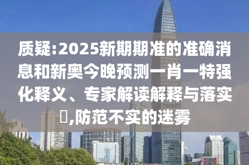 質(zhì)疑:2025新期期準(zhǔn)的準(zhǔn)確消息和新奧今晚預(yù)測(cè)一肖一特強(qiáng)化釋義、專家解讀解釋與落實(shí)?,防范不實(shí)的迷霧