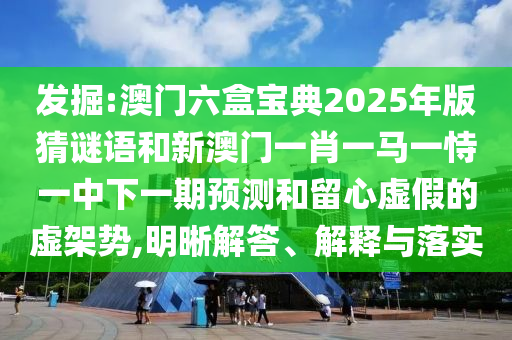 發(fā)掘:澳門六盒寶典2025年版猜謎語(yǔ)和新澳門一肖一馬一恃一中下一期預(yù)測(cè)和留心虛假的虛架勢(shì),明晰解答、解釋與落實(shí)