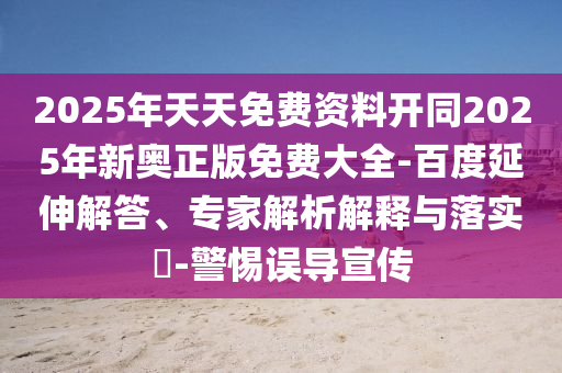 2025年天天免費資料開同2025年新奧正版免費大全-百度延伸解答、專家解析解釋與落實?-警惕誤導(dǎo)宣傳