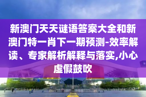 新澳門天天謎語(yǔ)答案大全和新澳門特一肖下一期預(yù)測(cè)-效率解讀、專家解析解釋與落實(shí),小心虛假鼓吹