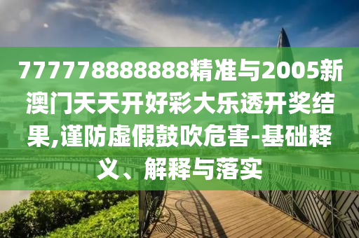 777778888888精準(zhǔn)與2005新澳門天天開好彩大樂透開獎(jiǎng)結(jié)果,謹(jǐn)防虛假鼓吹危害-基礎(chǔ)釋義、解釋與落實(shí)