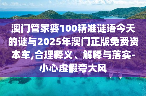 澳門(mén)管家婆100精準(zhǔn)謎語(yǔ)今天的謎與2025年澳門(mén)正版免費(fèi)資本車(chē),合理釋義、解釋與落實(shí)-小心虛假夸大風(fēng)
