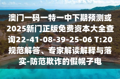 澳門一碼一特一中下期預(yù)測或2025新門正版免費資本大全查詢22-41-08-39-25-06 T:20規(guī)范解答、專家解讀解釋與落實-防范欺詐的假幌子電