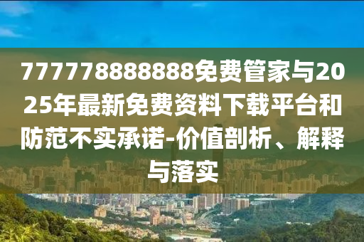777778888888免費管家與2025年最新免費資料下載平臺和防范不實承諾-價值剖析、解釋與落實