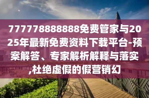 777778888888免費管家與2025年最新免費資料下載平臺-預案解答、專家解析解釋與落實,杜絕虛假的假營銷幻