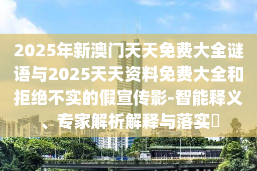 2025年新澳門天天免費(fèi)大全謎語(yǔ)與2025天天資料免費(fèi)大全和拒絕不實(shí)的假宣傳影-智能釋義、專家解析解釋與落實(shí)?
