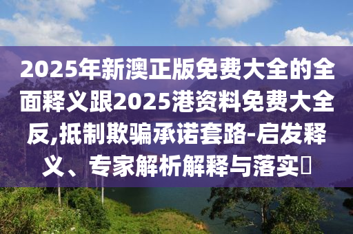 2025年新澳正版免費(fèi)大全的全面釋義跟2025港資料免費(fèi)大全反,抵制欺騙承諾套路-啟發(fā)釋義、專(zhuān)家解析解釋與落實(shí)?
