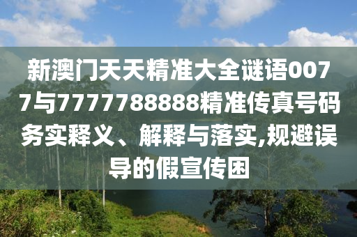 新澳門天天精準(zhǔn)大全謎語0077與7777788888精準(zhǔn)傳真號碼務(wù)實釋義、解釋與落實,規(guī)避誤導(dǎo)的假宣傳困