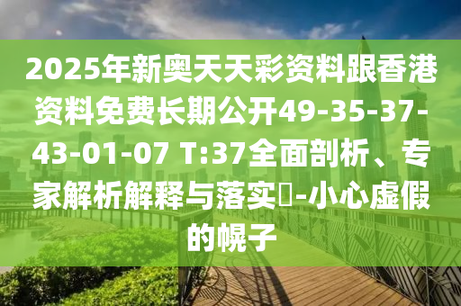 2025年新奧天天彩資料跟香港資料免費長期公開49-35-37-43-01-07 T:37全面剖析、專家解析解釋與落實?-小心虛假的幌子