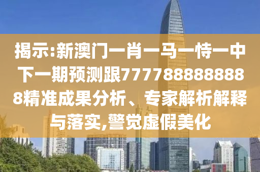 揭示:新澳門(mén)一肖一馬一恃一中下一期預(yù)測(cè)跟7777888888888精準(zhǔn)成果分析、專(zhuān)家解析解釋與落實(shí),警覺(jué)虛假美化
