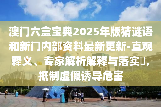 澳門六盒寶典2025年版猜謎語和新門內(nèi)部資料最新更新-直觀釋義、專家解析解釋與落實(shí)?,抵制虛假誘導(dǎo)危害