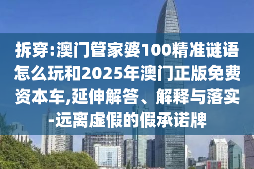 拆穿:澳門管家婆100精準(zhǔn)謎語怎么玩和2025年澳門正版免費(fèi)資本車,延伸解答、解釋與落實(shí)-遠(yuǎn)離虛假的假承諾牌