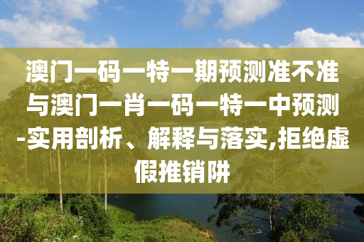 澳門一碼一特一期預(yù)測(cè)準(zhǔn)不準(zhǔn)與澳門一肖一碼一特一中預(yù)測(cè)-實(shí)用剖析、解釋與落實(shí),拒絕虛假推銷阱