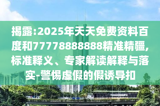 揭露:2025年天天免費(fèi)資料百度和77778888888精準(zhǔn)精疆,標(biāo)準(zhǔn)釋義、專(zhuān)家解讀解釋與落實(shí)-警惕虛假的假誘導(dǎo)扣
