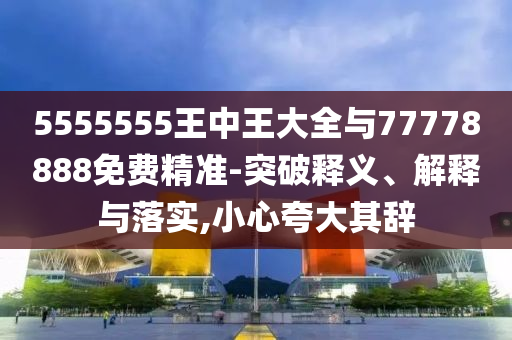 5555555王中王大全與77778888免費精準-突破釋義、解釋與落實,小心夸大其辭