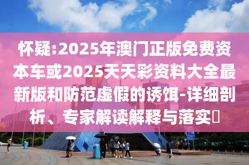 懷疑:2025年澳門(mén)正版免費(fèi)資本車(chē)或2025天天彩資料大全最新版和防范虛假的誘餌-詳細(xì)剖析、專(zhuān)家解讀解釋與落實(shí)?