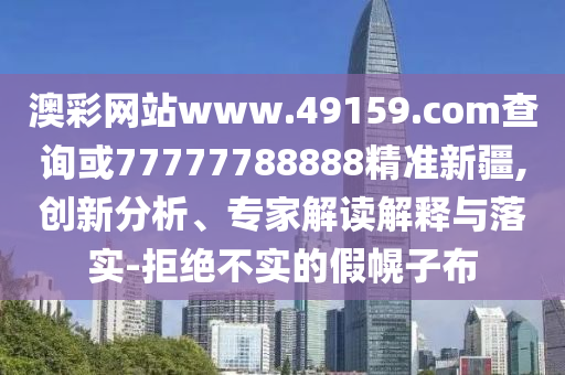 澳彩網(wǎng)站www.49159.соm查詢或77777788888精準(zhǔn)新疆,創(chuàng)新分析、專家解讀解釋與落實-拒絕不實的假幌子布