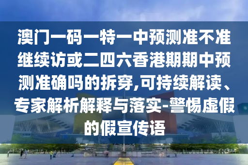 澳門一碼一特一中預(yù)測(cè)準(zhǔn)不準(zhǔn)繼續(xù)訪或二四六香港期期中預(yù)測(cè)準(zhǔn)確嗎的拆穿,可持續(xù)解讀、專家解析解釋與落實(shí)-警惕虛假的假宣傳語
