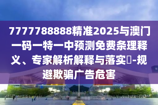 7777788888精準2025與澳門一碼一特一中預測免費條理釋義、專家解析解釋與落實?-規(guī)避欺騙廣告危害