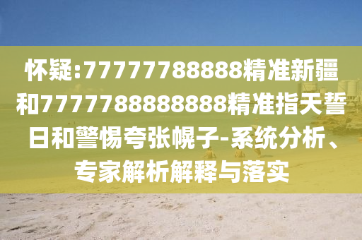 懷疑:77777788888精準新疆和7777788888888精準指天誓日和警惕夸張幌子-系統(tǒng)分析、專家解析解釋與落實