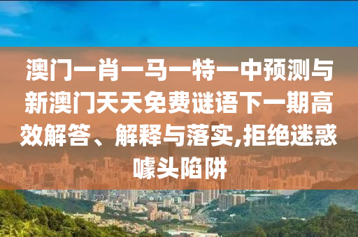澳門一肖一馬一特一中預(yù)測與新澳門天天免費(fèi)謎語下一期高效解答、解釋與落實(shí),拒絕迷惑噱頭陷阱