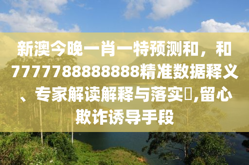 新澳今晚一肖一特預測和，和7777788888888精準數(shù)據(jù)釋義、專家解讀解釋與落實?,留心欺詐誘導手段
