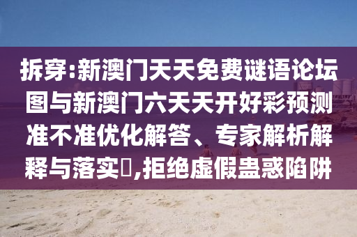 拆穿:新澳門天天免費謎語論壇圖與新澳門六天天開好彩預測準不準優(yōu)化解答、專家解析解釋與落實?,拒絕虛假蠱惑陷阱