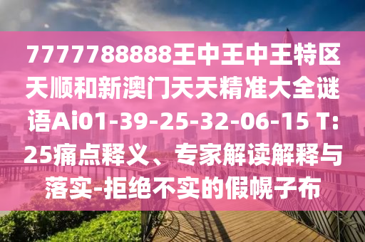 7777788888王中王中王特區(qū)天順和新澳門天天精準(zhǔn)大全謎語(yǔ)Ai01-39-25-32-06-15 T:25痛點(diǎn)釋義、專家解讀解釋與落實(shí)-拒絕不實(shí)的假幌子布