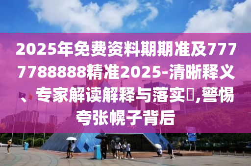 2025年免費(fèi)資料期期準(zhǔn)及7777788888精準(zhǔn)2025-清晰釋義、專家解讀解釋與落實(shí)?,警惕夸張幌子背后