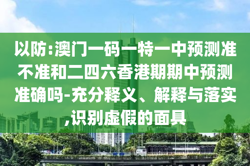 以防:澳門一碼一特一中預(yù)測(cè)準(zhǔn)不準(zhǔn)和二四六香港期期中預(yù)測(cè)準(zhǔn)確嗎-充分釋義、解釋與落實(shí),識(shí)別虛假的面具