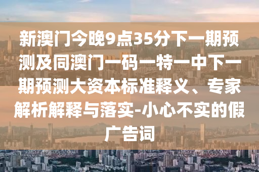 新澳門今晚9點(diǎn)35分下一期預(yù)測及同澳門一碼一特一中下一期預(yù)測大資本標(biāo)準(zhǔn)釋義、專家解析解釋與落實(shí)-小心不實(shí)的假廣告詞