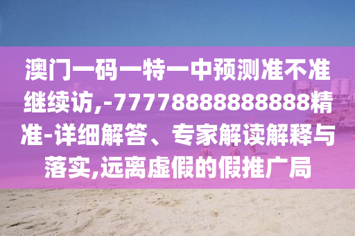 澳門一碼一特一中預(yù)測準(zhǔn)不準(zhǔn)繼續(xù)訪,-77778888888888精準(zhǔn)-詳細(xì)解答、專家解讀解釋與落實(shí),遠(yuǎn)離虛假的假推廣局
