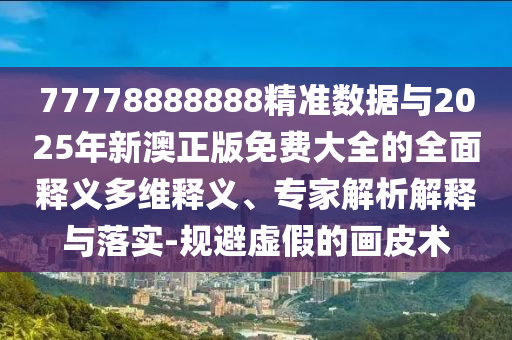 77778888888精準(zhǔn)數(shù)據(jù)與2025年新澳正版免費大全的全面釋義多維釋義、專家解析解釋與落實-規(guī)避虛假的畫皮術(shù)