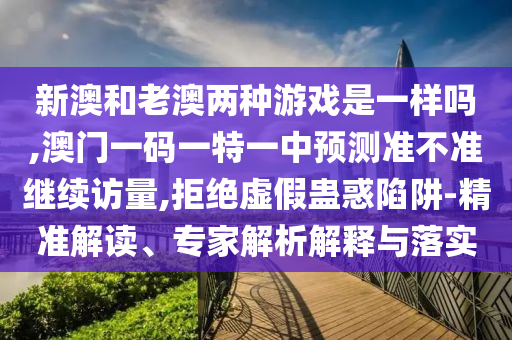 新澳和老澳兩種游戲是一樣嗎,澳門一碼一特一中預測準不準繼續(xù)訪量,拒絕虛假蠱惑陷阱-精準解讀、專家解析解釋與落實