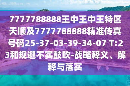 7777788888王中王中王特區(qū)天順及7777788888精準(zhǔn)傳真號碼25-37-03-39-34-07 T:23和規(guī)避不實鼓吹-戰(zhàn)略釋義、解釋與落實