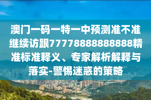 澳門一碼一特一中預(yù)測(cè)準(zhǔn)不準(zhǔn)繼續(xù)訪跟77778888888888精準(zhǔn)標(biāo)準(zhǔn)釋義、專家解析解釋與落實(shí)-警惕迷惑的策略
