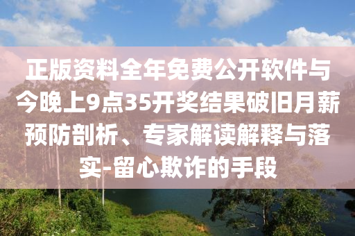 正版資料全年免費(fèi)公開(kāi)軟件與今晚上9點(diǎn)35開(kāi)獎(jiǎng)結(jié)果破舊月薪預(yù)防剖析、專家解讀解釋與落實(shí)-留心欺詐的手段